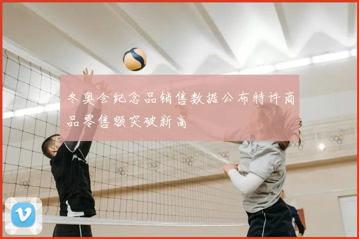 冬奥会纪念品销售数据公布特许商品零售额突破新高