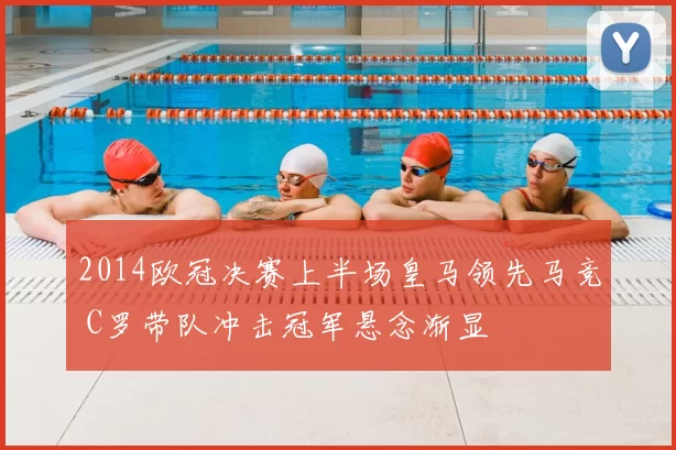 2014欧冠决赛上半场皇马领先马竞 C罗带队冲击冠军悬念渐显