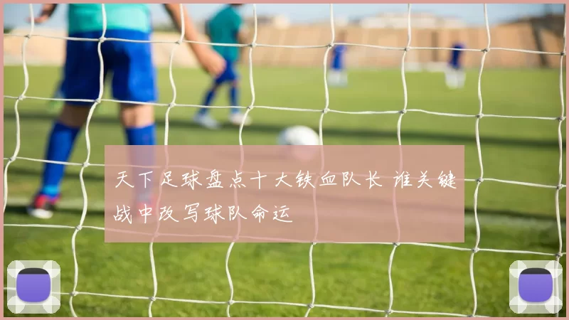 天下足球盘点十大铁血队长 谁关键战中改写球队命运