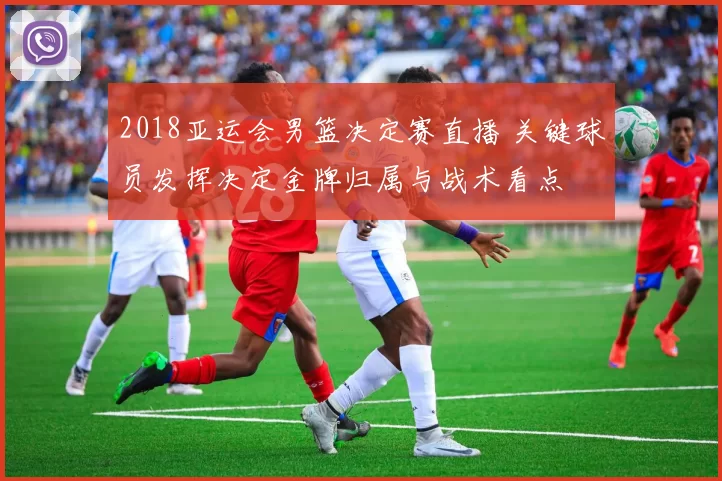 2018亚运会男篮决定赛直播 关键球员发挥决定金牌归属与战术看点