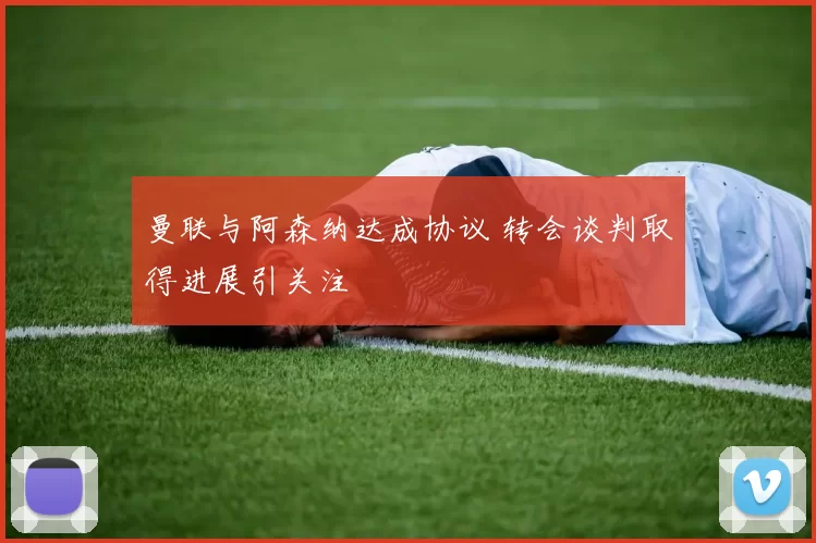 曼联与阿森纳达成协议 转会谈判取得进展引关注