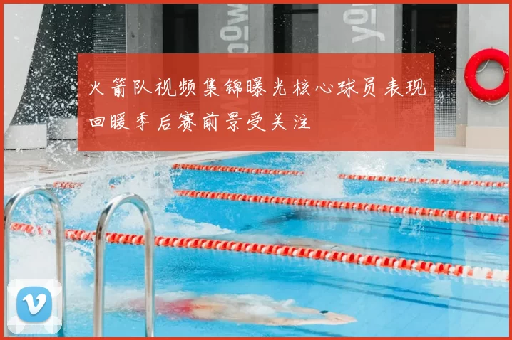 火箭队视频集锦曝光核心球员表现回暖季后赛前景受关注