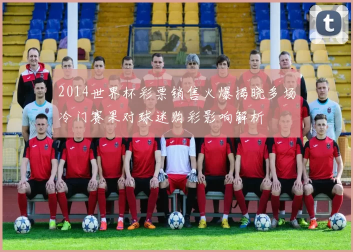 2014世界杯彩票销售火爆揭晓多场冷门赛果对球迷购彩影响解析
