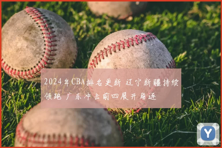 2024年CBA排名更新 辽宁新疆持续领跑 广东冲击前四展开角逐