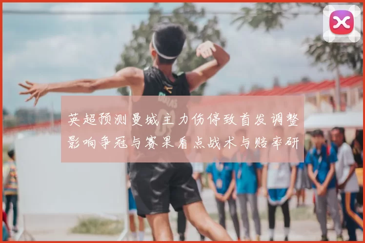 英超预测曼城主力伤停致首发调整影响争冠与赛果看点战术与赔率研判