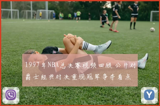 1997年NBA总决赛视频回顾 公牛对爵士经典对决重现冠军争夺看点