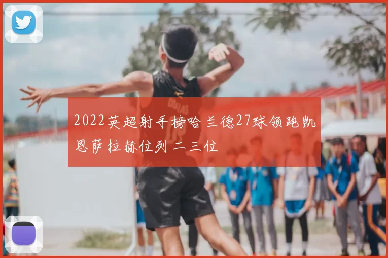 2022英超射手榜哈兰德27球领跑凯恩萨拉赫位列二三位