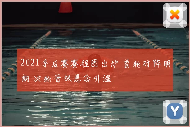 2021季后赛赛程图出炉 首轮对阵明朗 次轮晋级悬念升温
