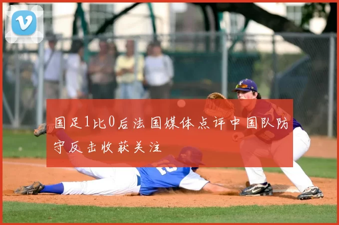 国足1比0后法国媒体点评中国队防守反击收获关注