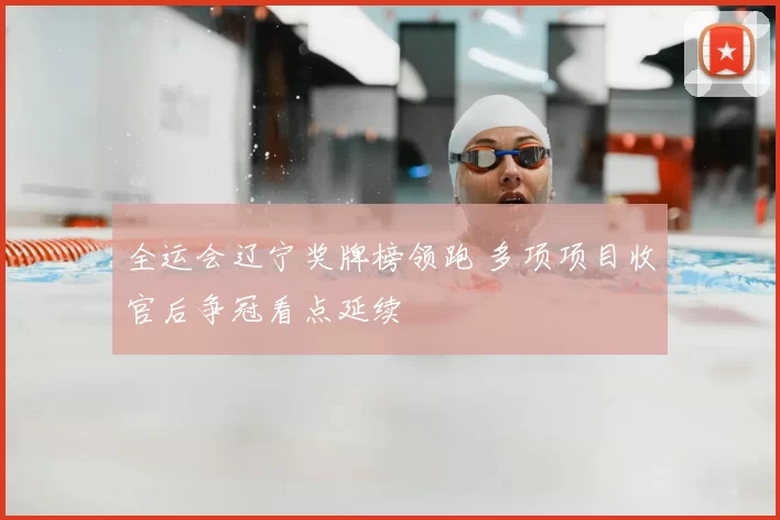 全运会辽宁奖牌榜领跑 多项项目收官后争冠看点延续