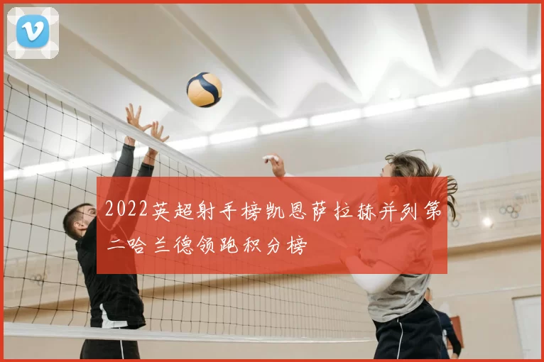 2022英超射手榜凯恩萨拉赫并列第二哈兰德领跑积分榜