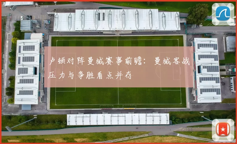 卢顿对阵曼城赛事前瞻：曼城客战压力与争胜看点并存