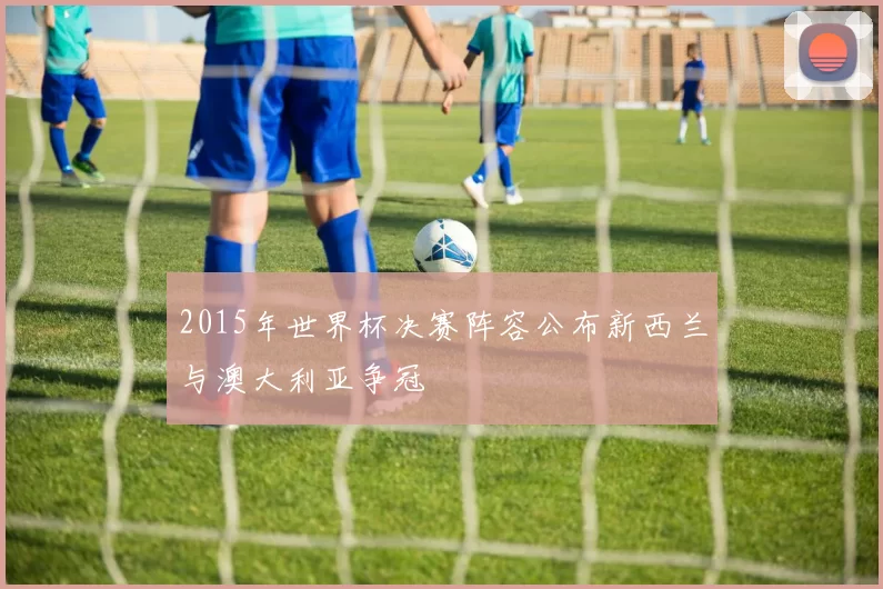 2015年世界杯决赛阵容公布新西兰与澳大利亚争冠