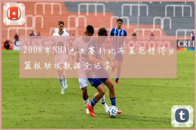 2008年NBA总决赛科比布莱恩特得分篮板助攻数据全记录