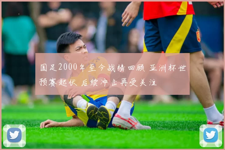 国足2000年至今战绩回顾 亚洲杯世预赛起伏 后续冲击再受关注