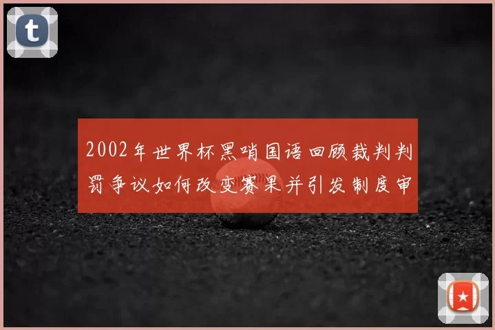 2002年世界杯黑哨国语回顾裁判判罚争议如何改变赛果并引发制度审查