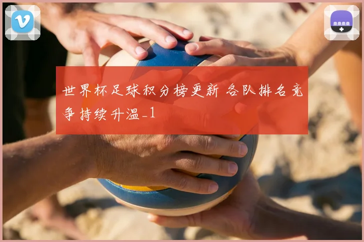世界杯足球积分榜更新 各队排名竞争持续升温_1