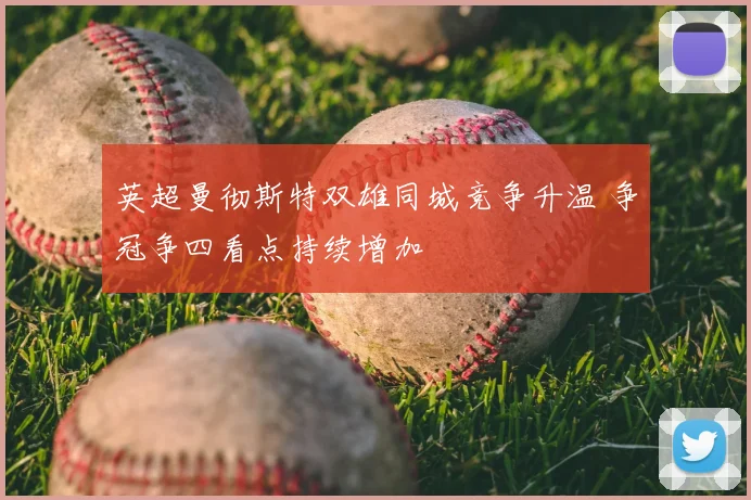英超曼彻斯特双雄同城竞争升温 争冠争四看点持续增加