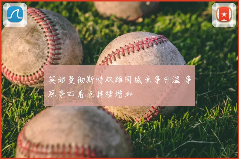 英超曼彻斯特双雄同城竞争升温 争冠争四看点持续增加