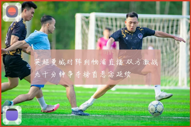 英超曼城对阵利物浦直播 双方激战九十分钟争夺榜首悬念延续