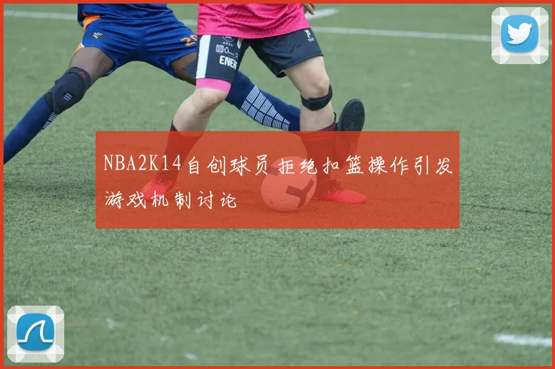 NBA2K14自创球员拒绝扣篮操作引发游戏机制讨论