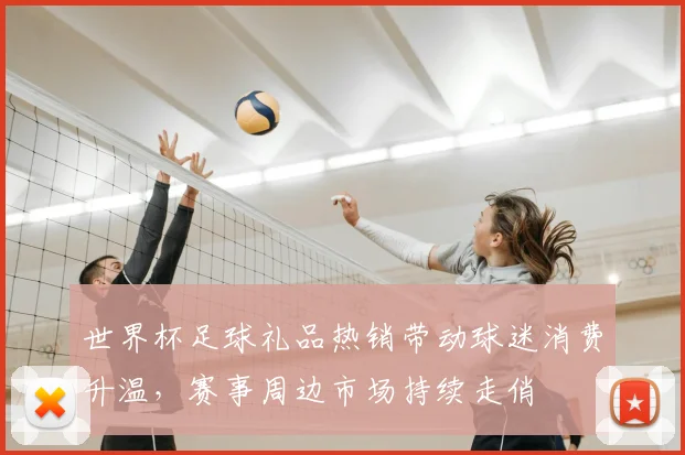 世界杯足球礼品热销带动球迷消费升温,赛事周边市场持续走俏
