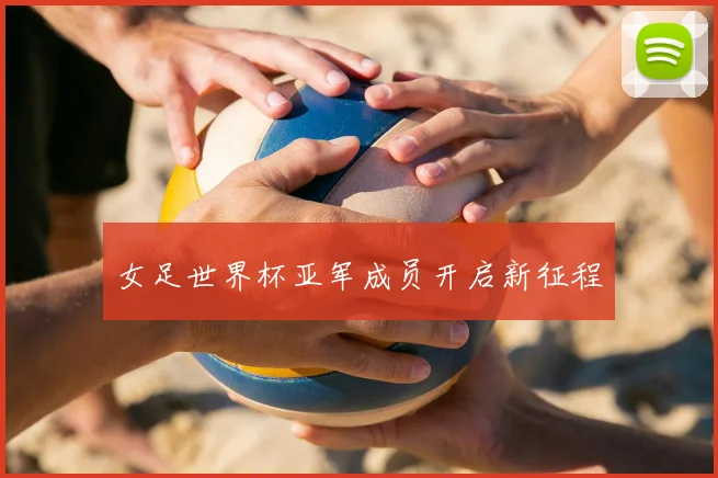 女足世界杯亚军成员开启新征程