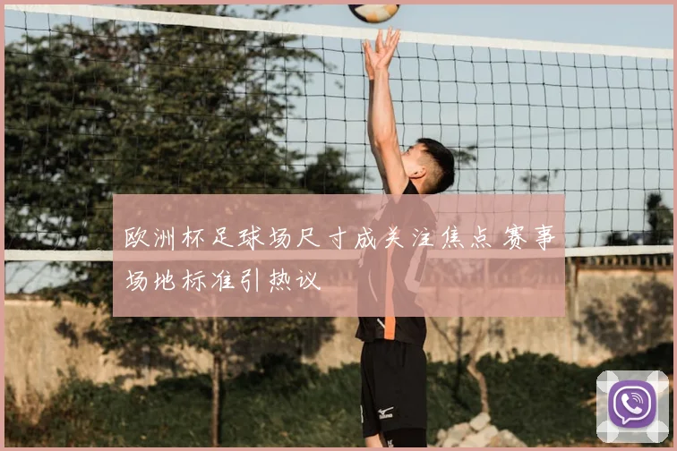 欧洲杯足球场尺寸成关注焦点 赛事场地标准引热议
