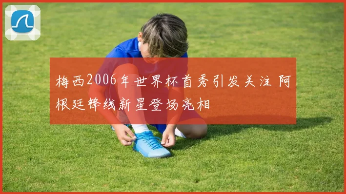 梅西2006年世界杯首秀引发关注 阿根廷锋线新星登场亮相