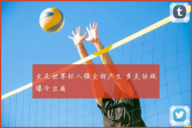 女足世界杯八强全部产生 多支劲旅爆冷出局