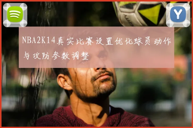 NBA2K14真实比赛设置优化球员动作与攻防参数调整