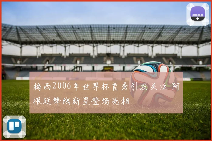 梅西2006年世界杯首秀引发关注 阿根廷锋线新星登场亮相