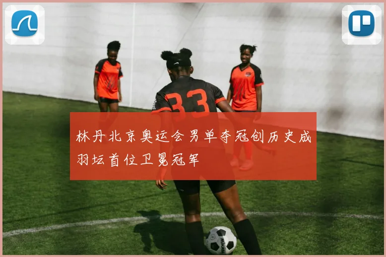林丹北京奥运会男单夺冠创历史成羽坛首位卫冕冠军